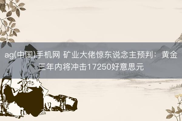 ag(中国)手机网 矿业大佬惊东说念主预判:黄金三年内将冲击17250好意思元