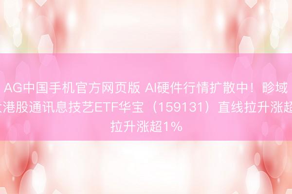 AG中国手机官方网页版 AI硬件行情扩散中！畛域最大港股通讯息技艺ETF华宝（159131）直线拉升涨超1%
