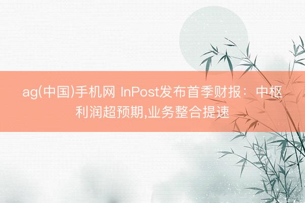 ag(中国)手机网 InPost发布首季财报：中枢利润超预期，业务整合提速