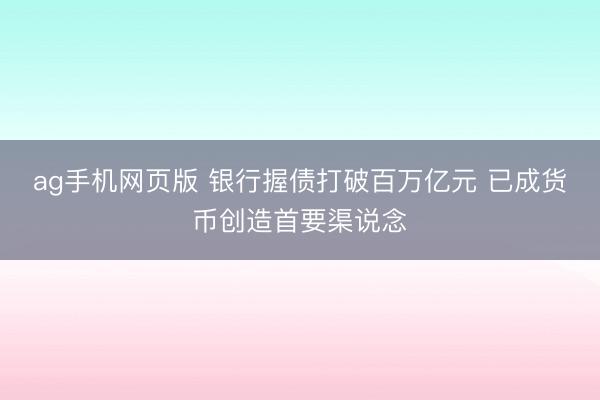 ag手机网页版 银行握债打破百万亿元 已成货币创造首要渠说念