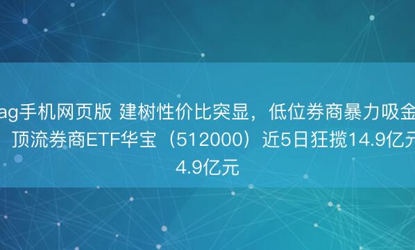 ag手机网页版 建树性价比突显，低位券商暴力吸金，顶流券商ETF华宝（512000）近5日狂揽14.9亿元