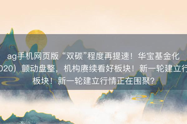 ag手机网页版 “双碳”程度再提速！华宝基金化工ETF（516020）颤动盘整，机构赓续看好板块！新一轮建立行情正在围聚？