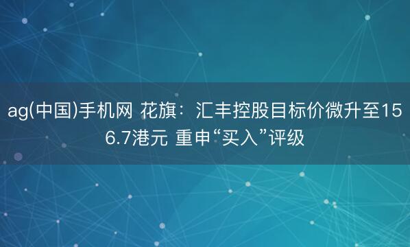 ag(中国)手机网 花旗：汇丰控股目标价微升至156.7港元 重申“买入”评级