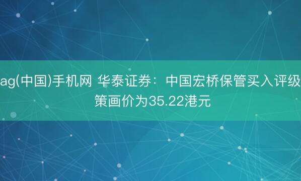 ag(中国)手机网 华泰证券：中国宏桥保管买入评级 策画价为35.22港元