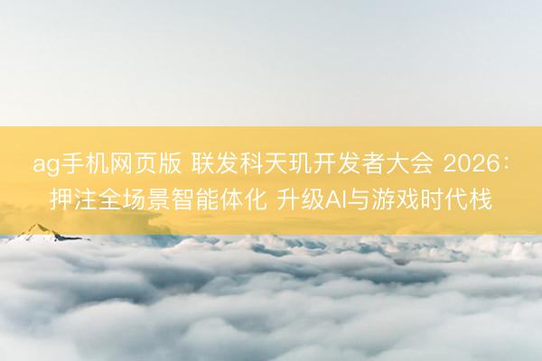 ag手机网页版 联发科天玑开发者大会 2026:押注全场景智能体化 升级AI与游戏时代栈