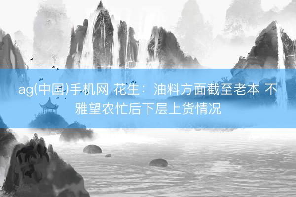 ag(中国)手机网 花生：油料方面截至老本 不雅望农忙后下层上货情况