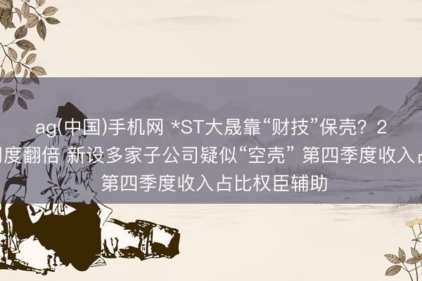 ag(中国)手机网 *ST大晟靠“财技”保壳?2025年审计用度翻倍 新设多家子公司疑似“空壳” 第四季度收入占比权臣辅助