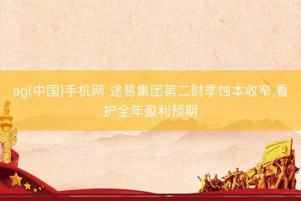 ag(中国)手机网 途易集团第二财季蚀本收窄,看护全年盈利预期