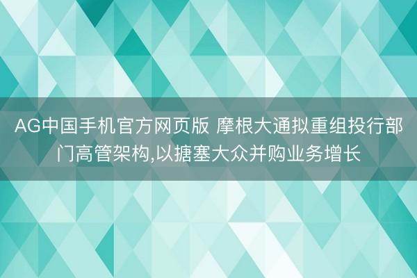 AG中国手机官方网页版 摩根大通拟重组投行部门高管架构,以搪塞大众并购业务增长