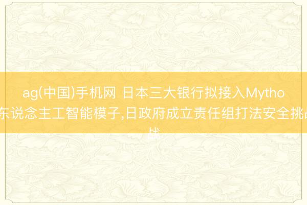 ag(中国)手机网 日本三大银行拟接入Mythos东说念主工智能模子,日政府成立责任组打法安全挑战