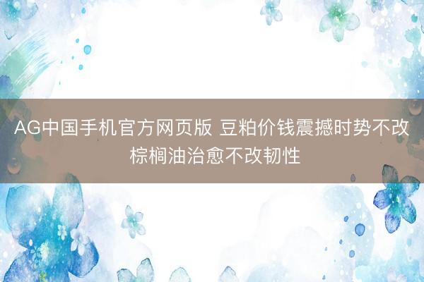 AG中国手机官方网页版 豆粕价钱震撼时势不改 棕榈油治愈不改韧性