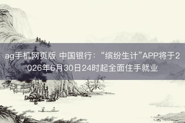 ag手机网页版 中国银行:“缤纷生计”APP将于2026年6月30日24时起全面住手就业
