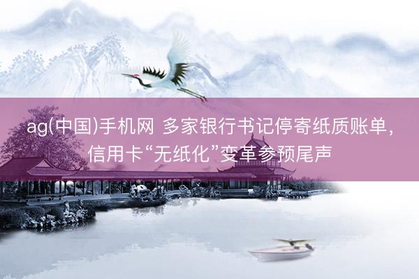 ag(中国)手机网 多家银行书记停寄纸质账单，信用卡“无纸化”变革参预尾声