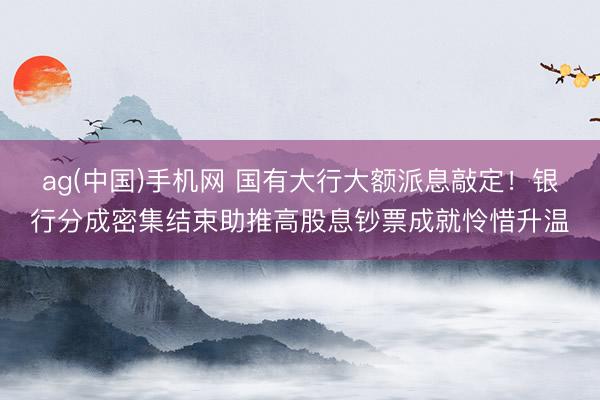 ag(中国)手机网 国有大行大额派息敲定!银行分成密集结束助推高股息钞票成就怜惜升温