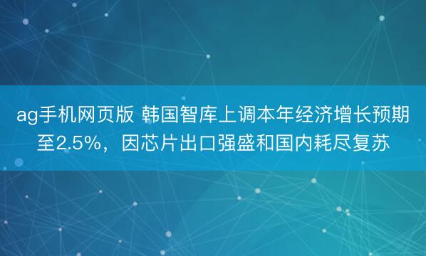 ag手机网页版 韩国智库上调本年经济增长预期至2.5%，因芯片出口强盛和国内耗尽复苏