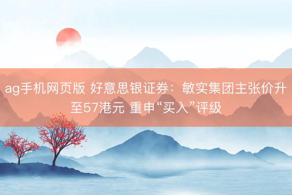 ag手机网页版 好意思银证券：敏实集团主张价升至57港元 重申“买入”评级