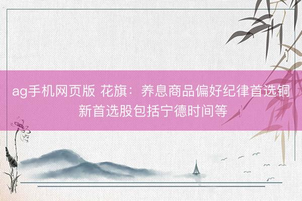 ag手机网页版 花旗：养息商品偏好纪律首选铜 新首选股包括宁德时间等