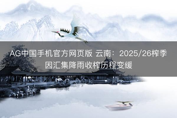 AG中国手机官方网页版 云南：2025/26榨季因汇集降雨收榨历程变缓