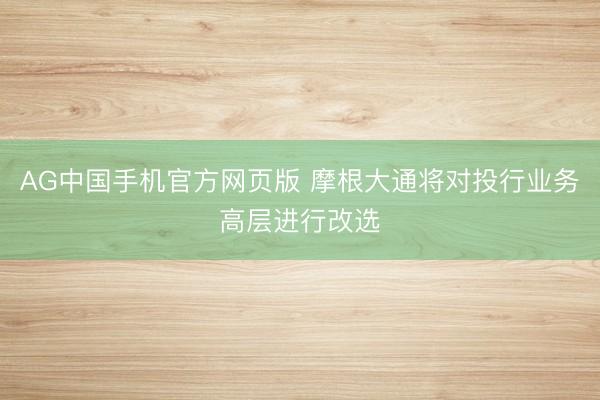 AG中国手机官方网页版 摩根大通将对投行业务高层进行改选