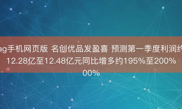 ag手机网页版 名创优品发盈喜 预测第一季度利润约12.28亿至12.48亿元同比增多约195%至200%