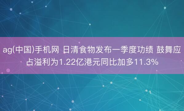 ag(中国)手机网 日清食物发布一季度功绩 鼓舞应占溢利为1.22亿港元同比加多11.3%