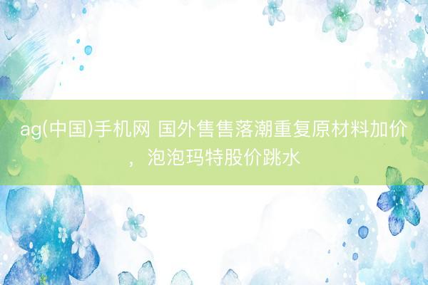 ag(中国)手机网 国外售售落潮重复原材料加价,泡泡玛特股价跳水