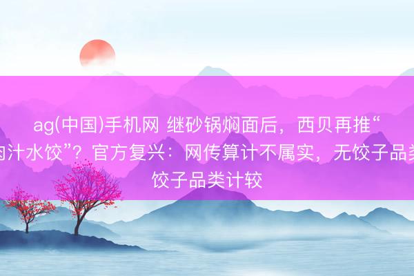 ag(中国)手机网 继砂锅焖面后，西贝再推“天边肉汁水饺”？官方复兴：网传算计不属实，无饺子品类计较