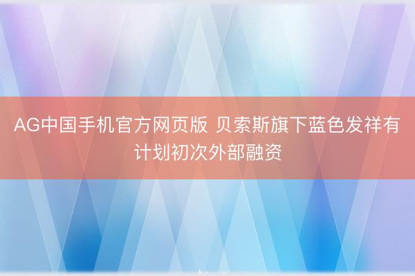 AG中国手机官方网页版 贝索斯旗下蓝色发祥有计划初次外部融资