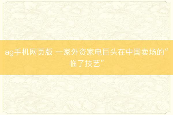 ag手机网页版 一家外资家电巨头在中国卖场的“临了技艺”