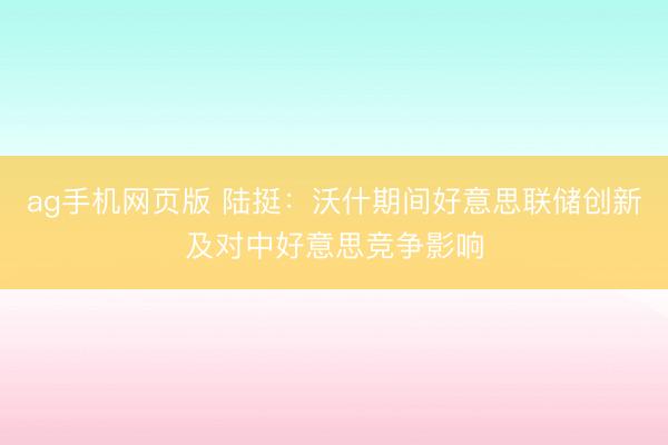 ag手机网页版 陆挺：沃什期间好意思联储创新及对中好意思竞争影响