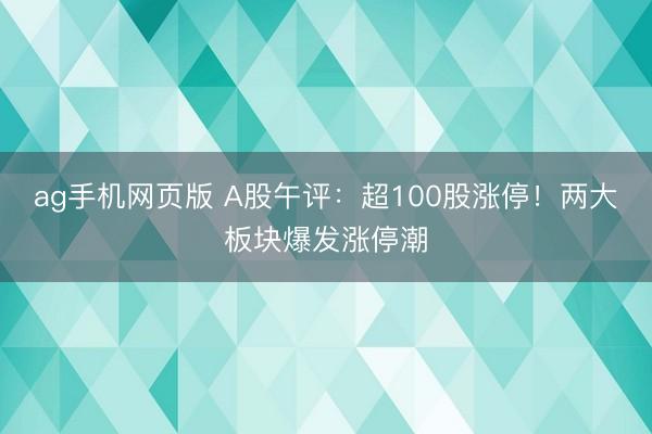 ag手机网页版 A股午评:超100股涨停!两大板块爆发涨停潮