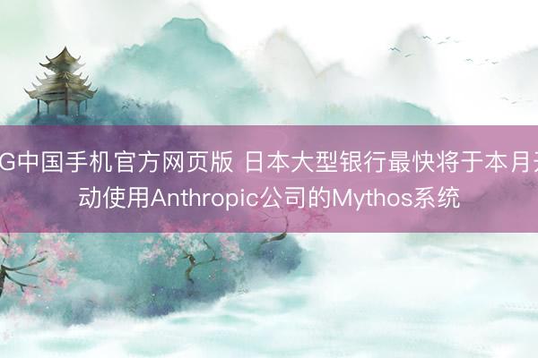 AG中国手机官方网页版 日本大型银行最快将于本月开动使用Anthropic公司的Mythos系统