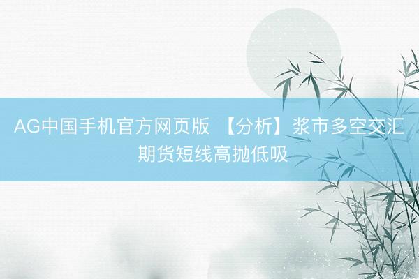 AG中国手机官方网页版 【分析】浆市多空交汇 期货短线高抛低吸