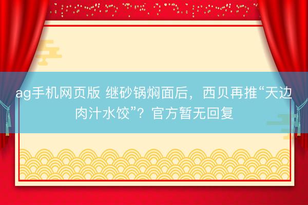 ag手机网页版 继砂锅焖面后，西贝再推“天边肉汁水饺”？官方暂无回复