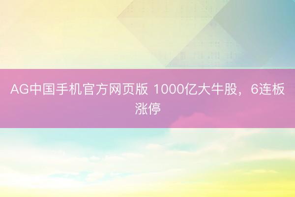AG中国手机官方网页版 1000亿大牛股，6连板涨停