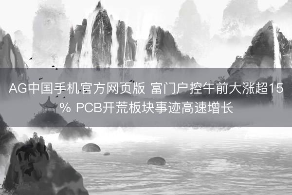 AG中国手机官方网页版 富门户控午前大涨超15% PCB开荒板块事迹高速增长