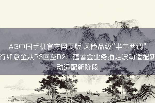 AG中国手机官方网页版 风险品级“半年两调”：工行如意金从R3回至R2，蕴蓄金业务插足波动适配新阶段