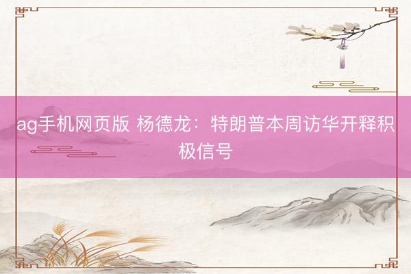 ag手机网页版 杨德龙：特朗普本周访华开释积极信号