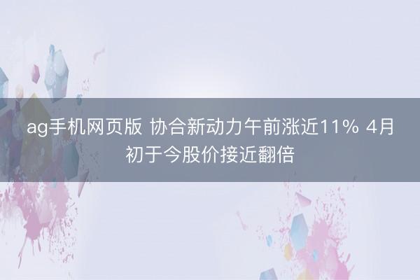 ag手机网页版 协合新动力午前涨近11% 4月初于今股价接近翻倍