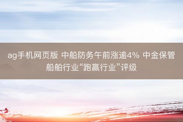 ag手机网页版 中船防务午前涨逾4% 中金保管船舶行业“跑赢行业”评级