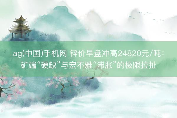 ag(中国)手机网 锌价早盘冲高24820元/吨:矿端“硬缺”与宏不雅“滞胀”的极限拉扯