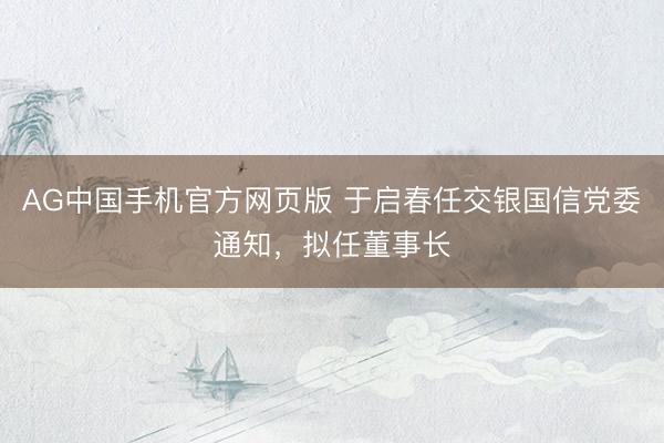 AG中国手机官方网页版 于启春任交银国信党委通知，拟任董事长