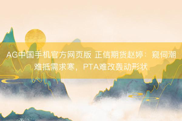 AG中国手机官方网页版 正信期货赵婷：窥伺潮难抵需求寒，PTA难改轰动形状