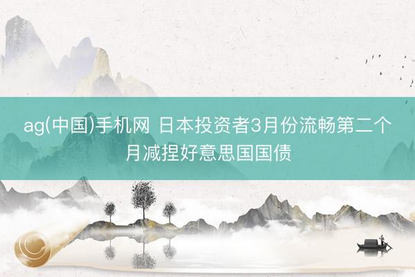 ag(中国)手机网 日本投资者3月份流畅第二个月减捏好意思国国债