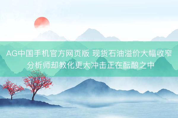 AG中国手机官方网页版 现货石油溢价大幅收窄 分析师却教化更大冲击正在酝酿之中