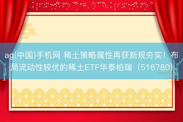 ag(中国)手机网 稀土策略属性再获新规夯实!布局流动性较优的稀土ETF华泰柏瑞(516780)