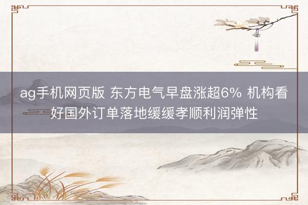 ag手机网页版 东方电气早盘涨超6% 机构看好国外订单落地缓缓孝顺利润弹性