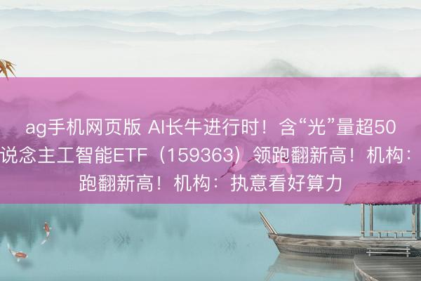 ag手机网页版 AI长牛进行时!含“光”量超50%的创业板东说念主工智能ETF(159363)领跑翻新高!机构:执意看好算力