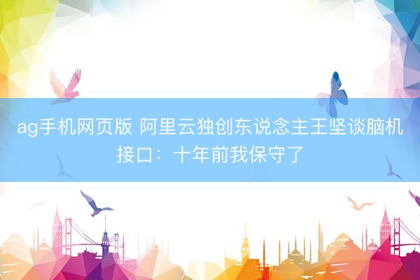 ag手机网页版 阿里云独创东说念主王坚谈脑机接口：十年前我保守了