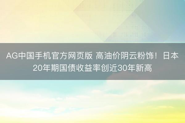 AG中国手机官方网页版 高油价阴云粉饰!日本20年期国债收益率创近30年新高